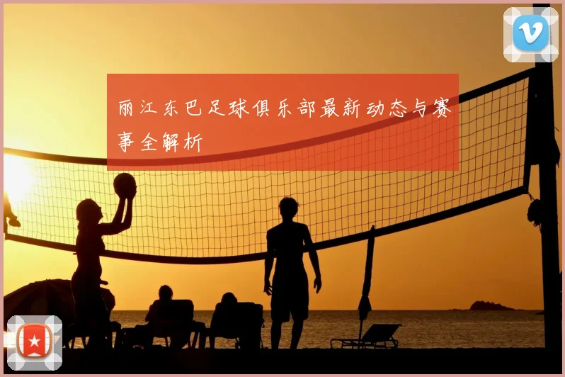 丽江东巴足球俱乐部最新动态与赛事全解析