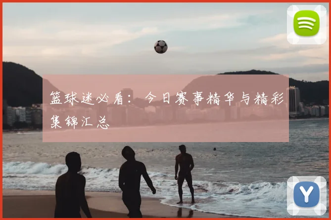 篮球迷必看:今日赛事精华与精彩集锦汇总