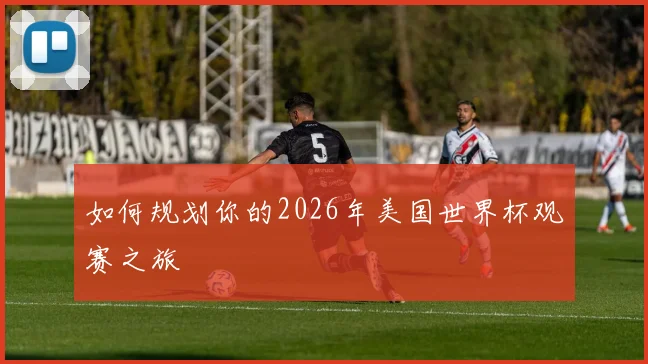 如何规划你的2026年美国世界杯观赛之旅