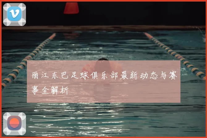 丽江东巴足球俱乐部最新动态与赛事全解析