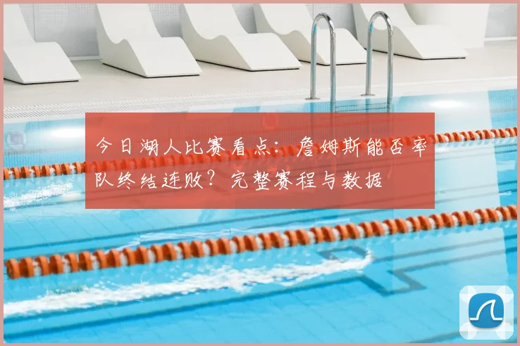 今日湖人比赛看点:詹姆斯能否率队终结连败?完整赛程与数据