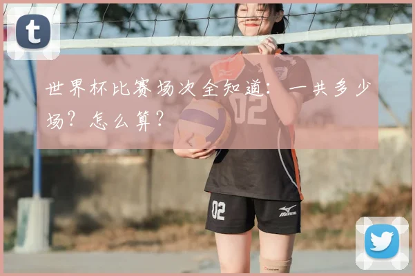 世界杯比赛场次全知道：一共多少场？怎么算？