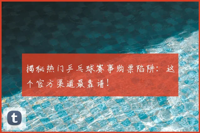 揭秘热门乒乓球赛事购票陷阱:这个官方渠道最靠谱!