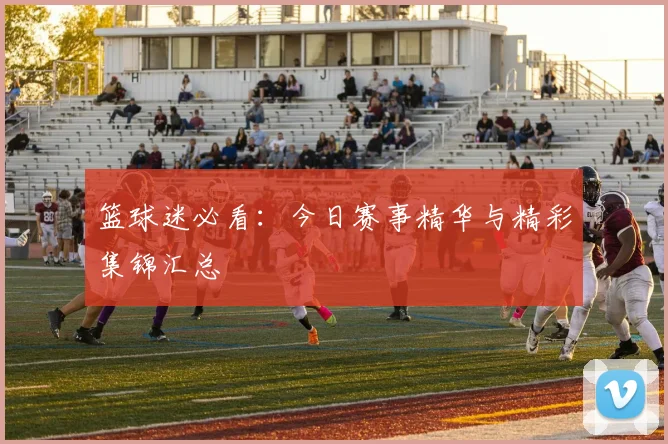 篮球迷必看：今日赛事精华与精彩集锦汇总