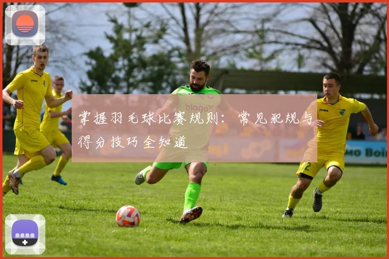 掌握羽毛球比赛规则:常见犯规与得分技巧全知道