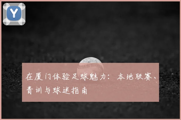 在厦门体验足球魅力：本地联赛、青训与球迷指南