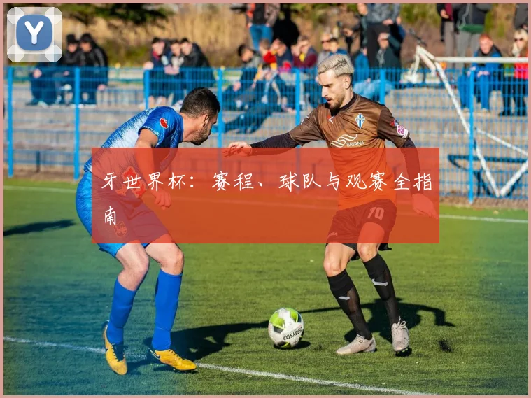 牙世界杯：赛程、球队与观赛全指南